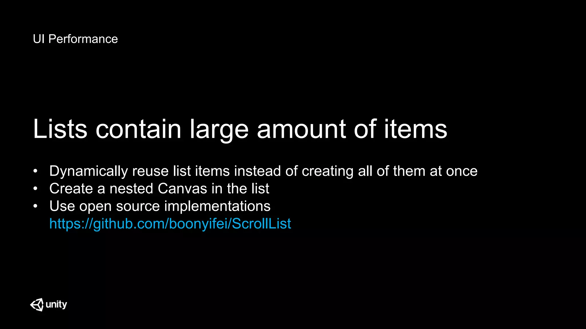 UI Performance
Lists contain large amount of items
• Dynamically reuse list items instead of creating all of them at once
• Create a nested Canvas in the list
• Use open source implementations
https://github.com/boonyifei/ScrollList
 