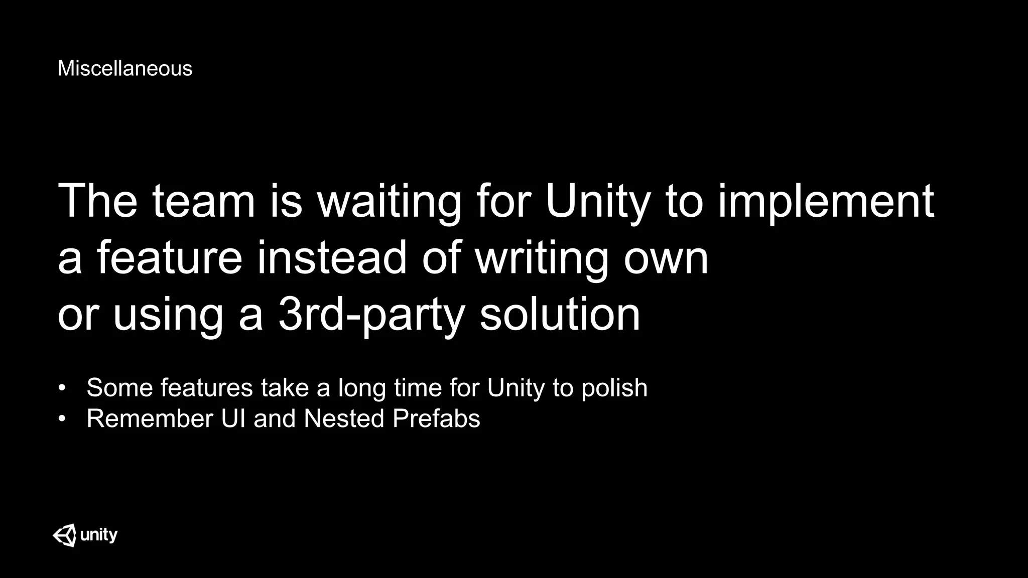 Miscellaneous
The team is waiting for Unity to implement
a feature instead of writing own
or using a 3rd-party solution
• Some features take a long time for Unity to polish
• Remember UI and Nested Prefabs
 