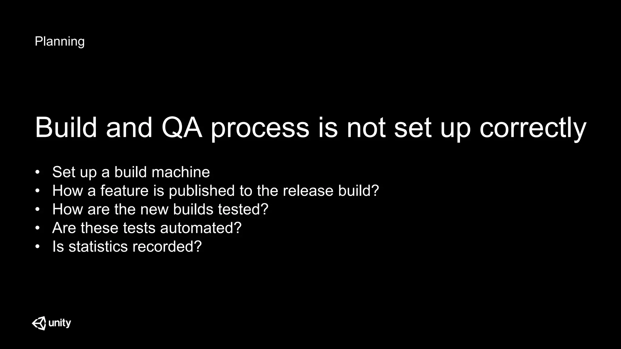 Planning
Build and QA process is not set up correctly
• Set up a build machine
• How a feature is published to the release build?
• How are the new builds tested?
• Are these tests automated?
• Is statistics recorded?
 