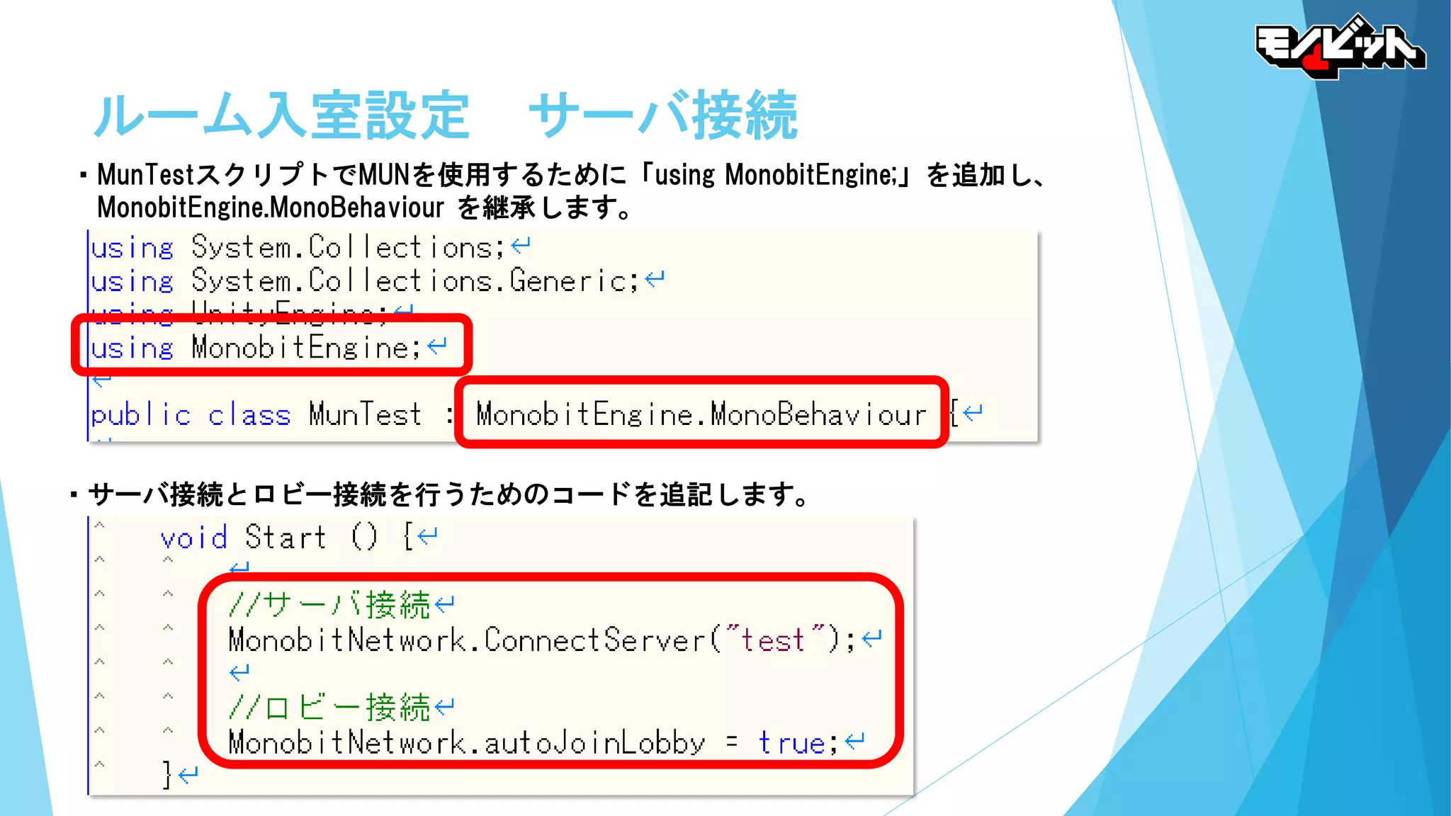 ルーム入室設定 サーバ接続
・MunTestスクリプトでMUNを使用するために「using MonobitEngine;」を追加し、
MonobitEngine.MonoBehaviour を継承します。
・サーバ接続とロビー接続を行うためのコードを追記します。
 