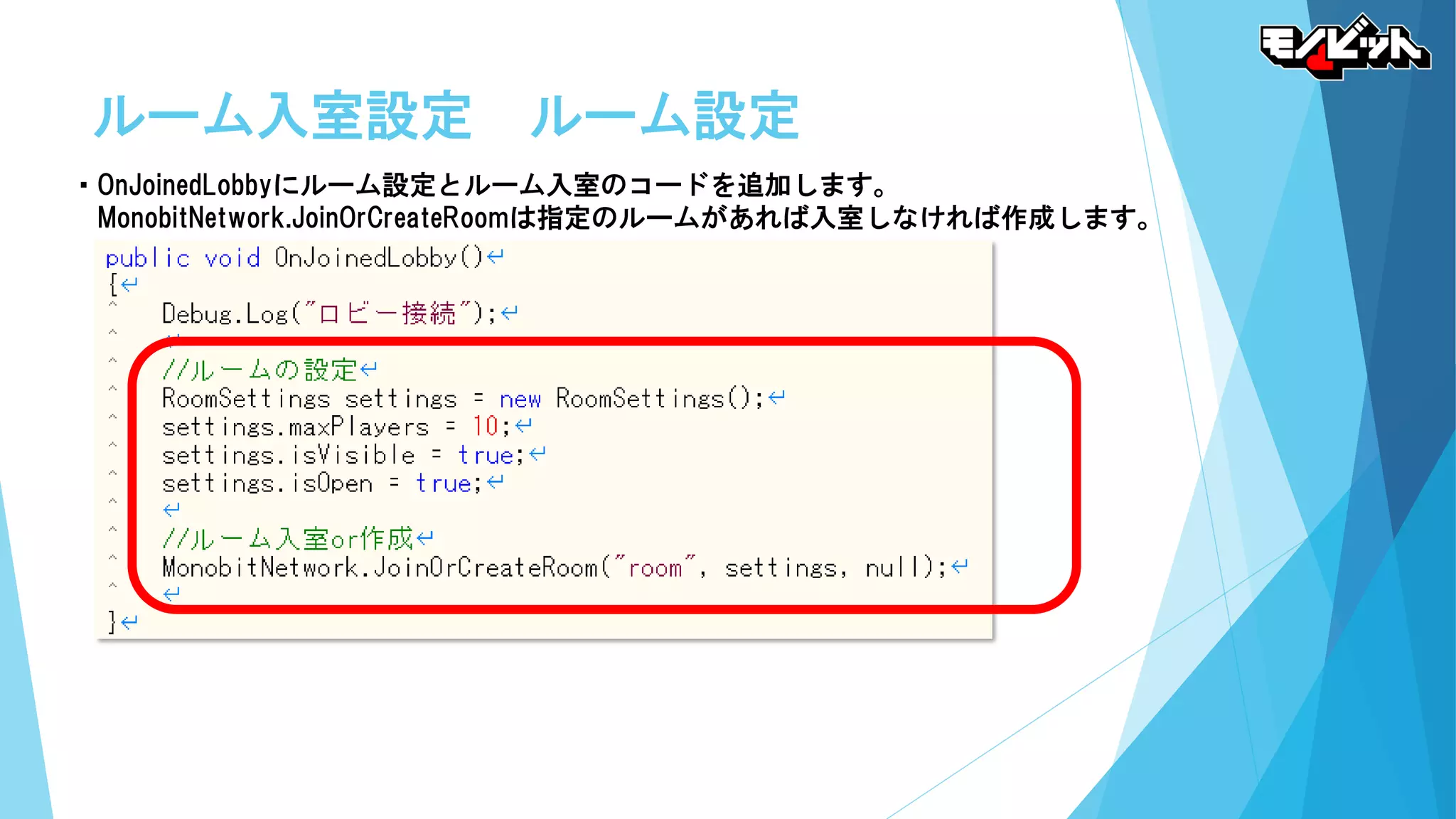 ルーム入室設定 ルーム設定
・OnJoinedLobbyにルーム設定とルーム入室のコードを追加します。
MonobitNetwork.JoinOrCreateRoomは指定のルームがあれば入室しなければ作成します。
 