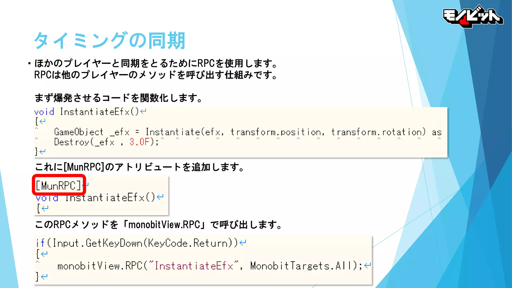 タイミングの同期
・ほかのプレイヤーと同期をとるためにRPCを使用します。
RPCは他のプレイヤーのメソッドを呼び出す仕組みです。
まず爆発させるコードを関数化します。
これに[MunRPC]のアトリビュートを追加します。
このRPCメソッドを「monobitView.RPC」で呼び出します。
 