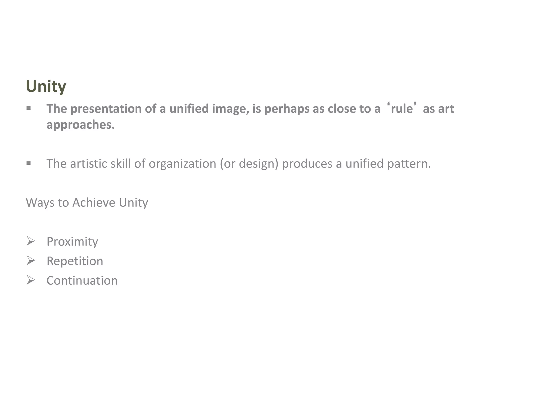 Unity
 The presentation of a unified image, is perhaps as close to a ‘rule’ as art
approaches.
 The artistic skill of organization (or design) produces a unified pattern.
Ways to Achieve Unity
 Proximity
 Repetition
 Continuation
 