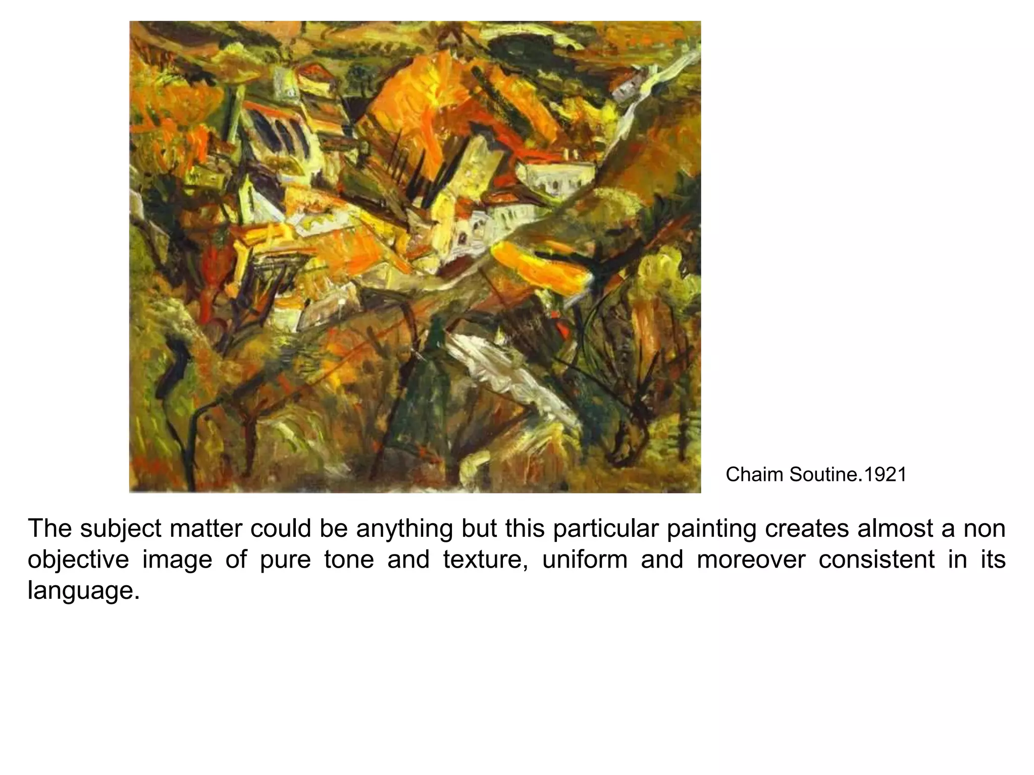 Chaim Soutine.1921
The subject matter could be anything but this particular painting creates almost a non
objective image of pure tone and texture, uniform and moreover consistent in its
language.
 