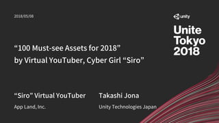 “100 Must-see Assets for 2018”
by Virtual YouTuber, Cyber Girl “Siro”
App Land, Inc.
“Siro” Virtual YouTuber
2018/05/08
Unity Technologies Japan
Takashi Jona
 