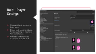 Built – Player
Settings
 O jogo precisa de um nome e
de um ícone.
 O ícone pode ser construído no
Photoshop, Gimp ou mesmo no
Paint ou no Canvas.
 Poderá ter um tamanho de
512X512 ou 1024 por 1024
 