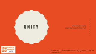 U N I T Y C O N C E I TO S
I N T R O D U TÓ R I O S
Introdução do desenvolvimento de jogos em Unity 3D
Clara Ferreira
 