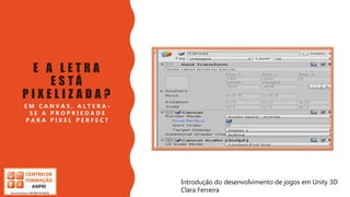 Introdução do desenvolvimento de jogos em Unity 3D
Clara Ferreira
E A L E T R A
E S T Á
P I X E L I Z A D A ?
E M C A N V A S , A L T E R A -
S E A P R O P R I E D A D E
P A R A P I X E L P E R F E C T
Introdução do desenvolvimento de jogos em Unity 3D
Clara Ferreira
 