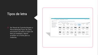 Tipos de letra
 No Painel de Controlo/Aspeto e
Personalização/Tipos de Letra,
encontram-se todos os tipos de
letra já instalados, depois
arrastam-se a fonte para os
materiais.
 