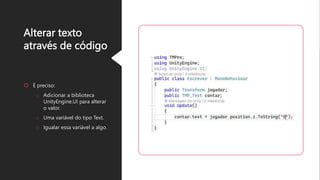 Alterar texto
através de código
 É preciso:
o Adicionar a biblioteca
UnityEngine.UI para alterar
o valor.
o Uma variável do tipo Text.
o Igualar essa variável a algo.
 