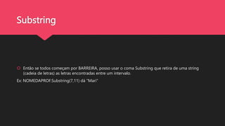 Substring
 Então se todos começam por BARREIRA, posso usar o coma Substring que retira de uma string
(cadeia de letras) as letras encontradas entre um intervalo.
Ex: NOMEDAPROF.Substring(7,11) dá "Mari"
 