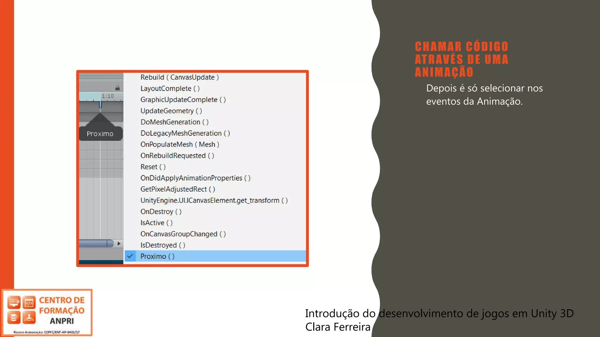 Introdução do desenvolvimento de jogos em Unity 3D
Clara Ferreira
CHAMAR CÓDIGO
ATRAVÉS DE UMA
ANIMAÇÃO
• Depois é só selecionar nos
eventos da Animação.
Introdução do desenvolvimento de jogos em Unity 3D
Clara Ferreira
 