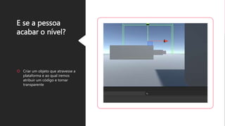 E se a pessoa
acabar o nível?
Criar um objeto que atravesse a
plataforma e ao qual iremos
atribuir um código e tornar
transparente
