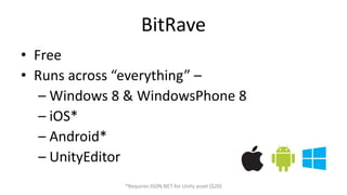 BitRave 
• Free 
• Runs across “everything” – 
– Windows 8 & WindowsPhone 8 
– iOS* 
– Android* 
– UnityEditor 
*Requires JSON.NET for Unity asset ($20) 
 