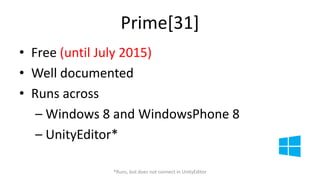 Prime[31] 
• Free (until July 2015) 
• Well documented 
• Runs across 
– Windows 8 and WindowsPhone 8 
– UnityEditor* 
*Runs, but does not connect in UnityEditor 
 