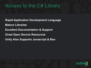 Access to the C# Library

Rapid Application Development Language
Mature Libraries
Excellent Documentation & Support
Great Open Source Resources
Unity Also Supports Javascript & Boo
 