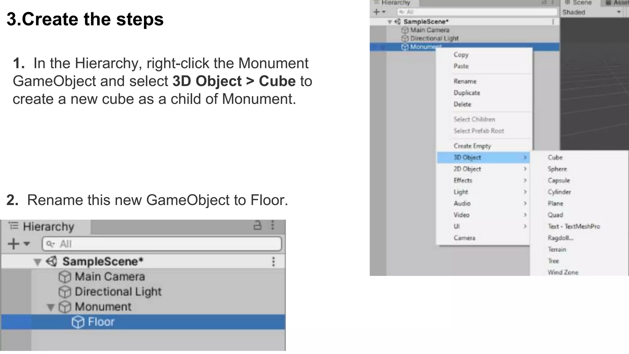 3.Create the steps
1. In the Hierarchy, right-click the Monument
GameObject and select 3D Object > Cube to
create a new cube as a child of Monument.
2. Rename this new GameObject to Floor.
 