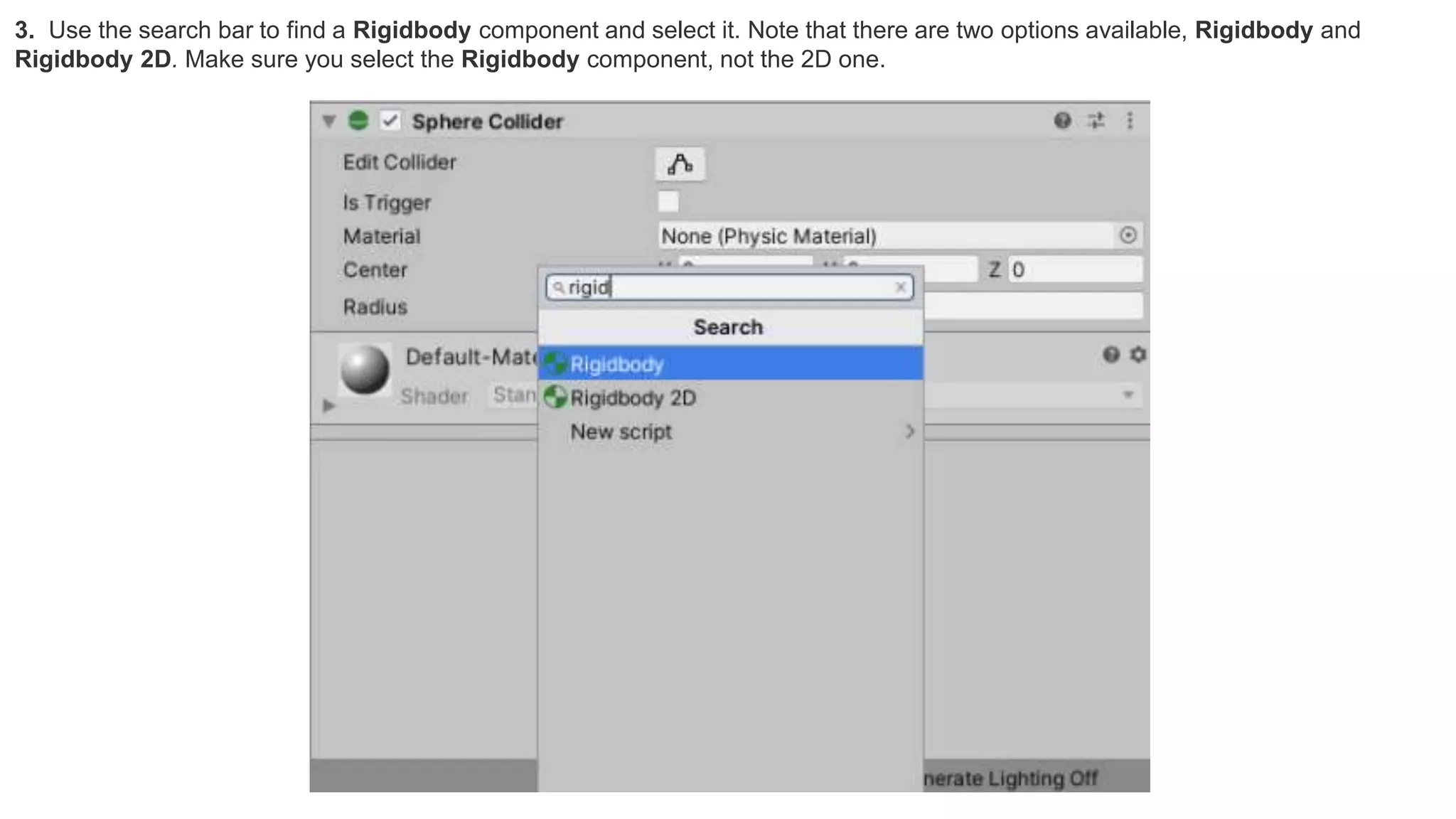 3. Use the search bar to find a Rigidbody component and select it. Note that there are two options available, Rigidbody and
Rigidbody 2D. Make sure you select the Rigidbody component, not the 2D one.
 