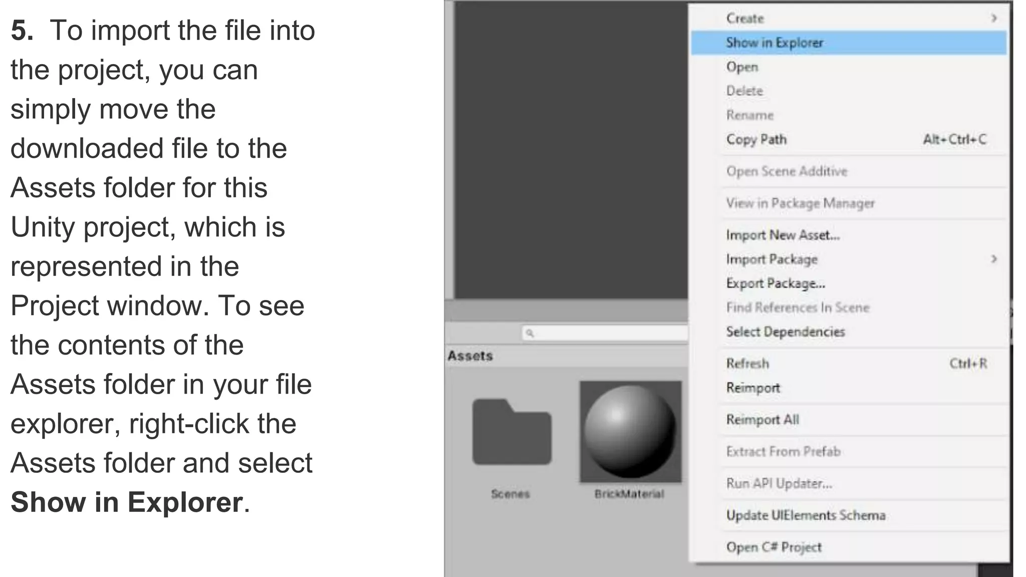 5. To import the file into
the project, you can
simply move the
downloaded file to the
Assets folder for this
Unity project, which is
represented in the
Project window. To see
the contents of the
Assets folder in your file
explorer, right-click the
Assets folder and select
Show in Explorer.
 