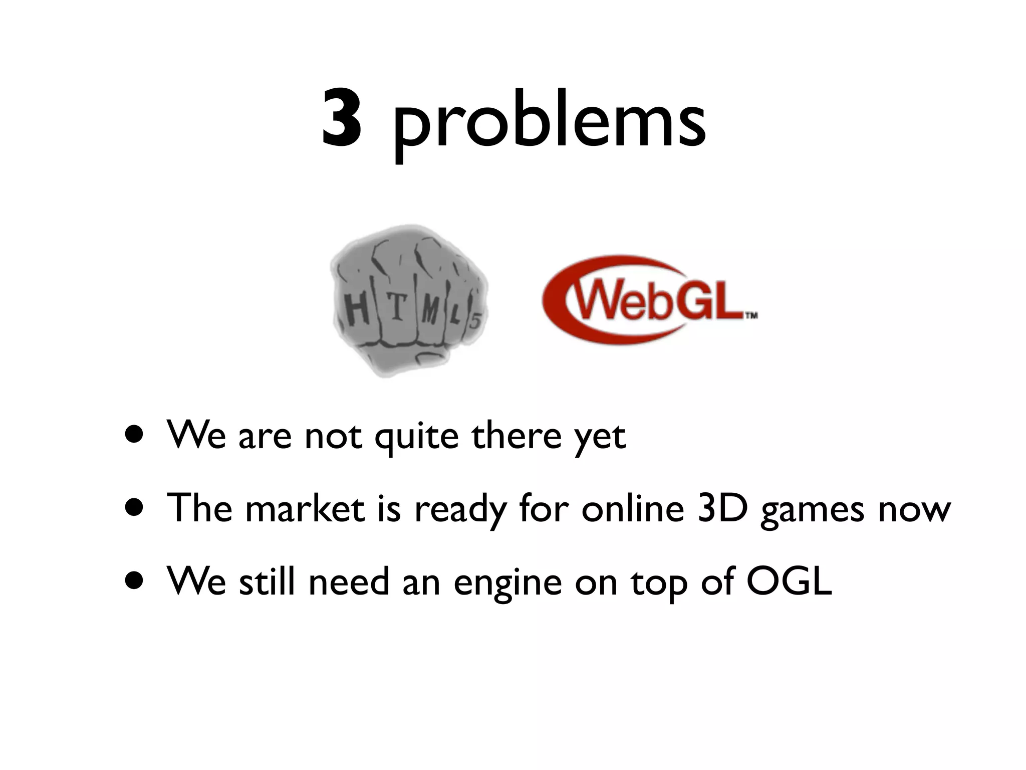3 problems


• We are not quite there yet
• The market is ready for online 3D games now
• We still need an engine on top of OGL
 