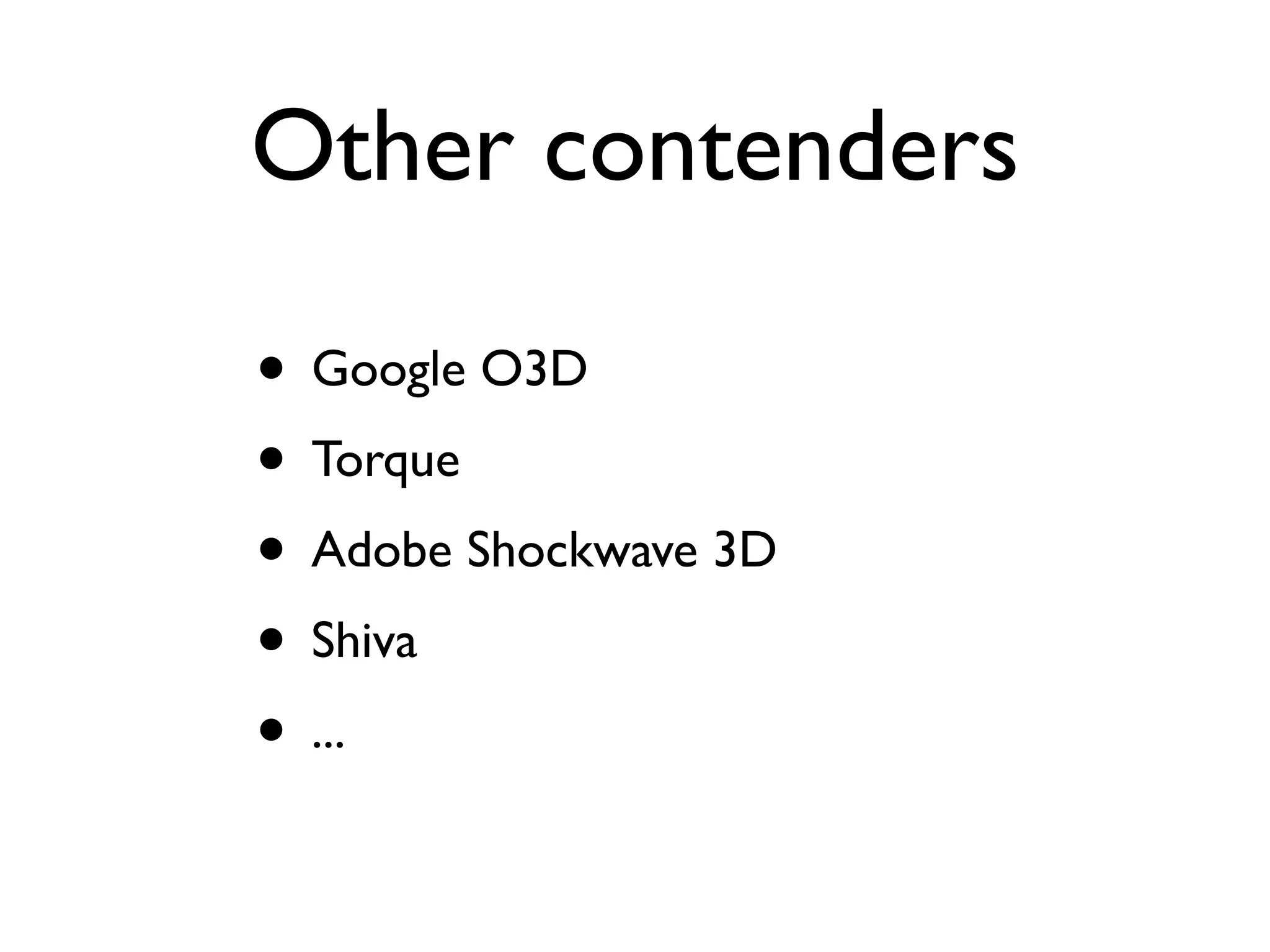 Other contenders

• Google O3D
• Torque
• Adobe Shockwave 3D
• Shiva
• ...
 