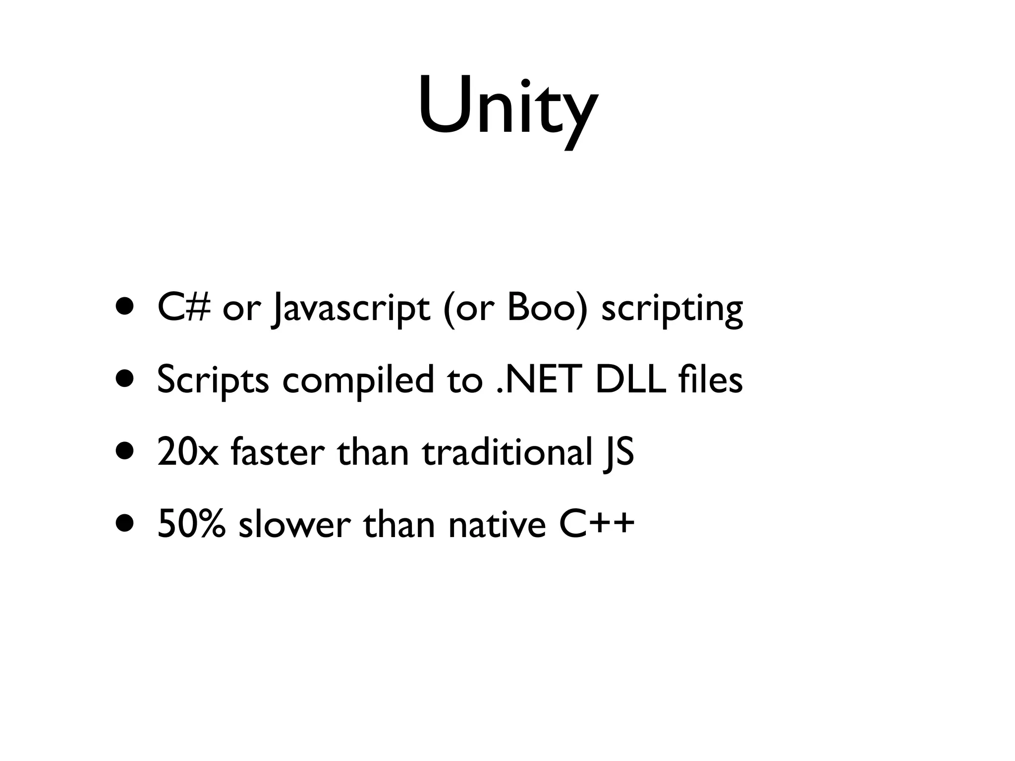 Unity

• C# or Javascript (or Boo) scripting
• Scripts compiled to .NET DLL ﬁles
• 20x faster than traditional JS
• 50% slower than native C++
 