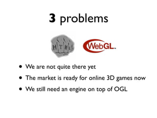 3 problems


• We are not quite there yet
• The market is ready for online 3D games now
• We still need an engine on top of OGL
 