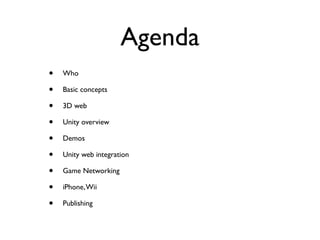 Agenda
•   Who

•   Basic concepts

•   3D web

•   Unity overview

•   Demos

•   Unity web integration

•   Game Networking

•   iPhone, Wii

•   Publishing
 