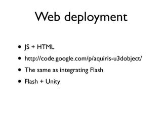 Web deployment

• JS + HTML
• http://code.google.com/p/aquiris-u3dobject/
• The same as integrating Flash
• Flash + Unity
 