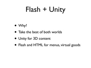 Flash + Unity

• Why?
• Take the best of both worlds
• Unity for 3D content
• Flash and HTML for menus, virtual goods
 
