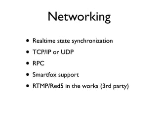 Networking
• Realtime state synchronization
• TCP/IP or UDP
• RPC
• Smartfox support
• RTMP/Red5 in the works (3rd party)
 