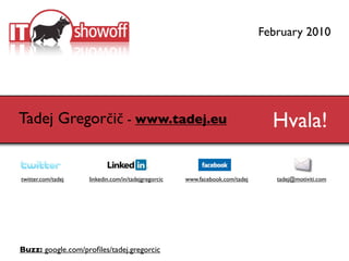 February 2010




Tadej Gregorčič - www.tadej.eu                                                  Hvala!

twitter.com/tadej   linkedin.com/in/tadejgregorcic   www.facebook.com/tadej      tadej@motiviti.com




Buzz: google.com/proﬁles/tadej.gregorcic
 
