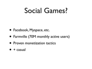 Social Games?

• Facebook, Myspace, etc.
• Farmville (70M monthly active users)
• Proven monetization tactics
• + casual
 