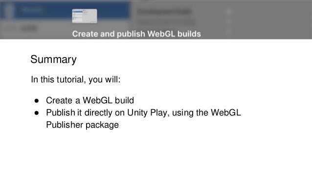 Summary
In this tutorial, you will:
● Create a WebGL build
● Publish it directly on Unity Play, using the WebGL
Publisher package
 