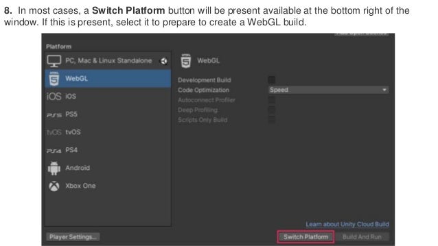 8. In most cases, a Switch Platform button will be present available at the bottom right of the
window. If this is present, select it to prepare to create a WebGL build.
 