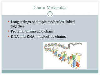 Chain Molecules Long strings of simple molecules linked together Protein:  amino acid chain DNA and RNA:  nucleotide chains 