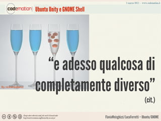 Ubuntu Unity e GNOME Shell




                     “e adesso qualcosa di
By nickwheeleroz
                   completamente diverso”
                                                                                (cit.)

                                                FlaviaWeisghizzi/LucaFerretti – Ubuntu/GNOME
 