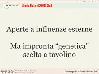 Ubuntu Unity e GNOME Shell




Aperte a influenze esterne

 Ma impronta “genetica”
    scelta a tavolino

                                 FlaviaWeisghizzi/LucaFerretti – Ubuntu/GNOME
 