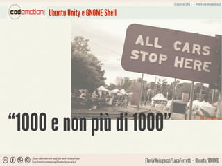 Ubuntu Unity e GNOME Shell




“1000 e non più di 1000”                                          By pixelens




                                  FlaviaWeisghizzi/LucaFerretti – Ubuntu/GNOME
 