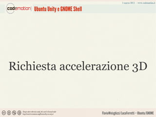 Ubuntu Unity e GNOME Shell




Richiesta accelerazione 3D


                                 FlaviaWeisghizzi/LucaFerretti – Ubuntu/GNOME
 