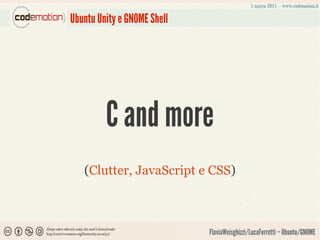 Ubuntu Unity e GNOME Shell




         C and more
   (Clutter, JavaScript e CSS)



                             FlaviaWeisghizzi/LucaFerretti – Ubuntu/GNOME
 