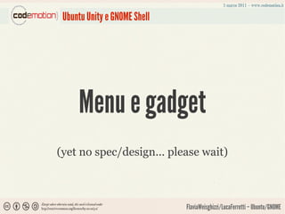 Ubuntu Unity e GNOME Shell




     Menu e gadget
(yet no spec/design... please wait)



                              FlaviaWeisghizzi/LucaFerretti – Ubuntu/GNOME
 