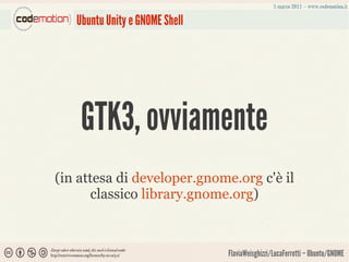 Ubuntu Unity e GNOME Shell




    GTK3, ovviamente
(in attesa di developer.gnome.org c'è il
      classico library.gnome.org)



                                FlaviaWeisghizzi/LucaFerretti – Ubuntu/GNOME
 