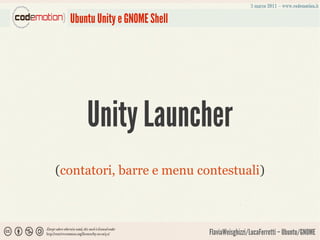 Ubuntu Unity e GNOME Shell




      Unity Launcher
(contatori, barre e menu contestuali)



                               FlaviaWeisghizzi/LucaFerretti – Ubuntu/GNOME
 