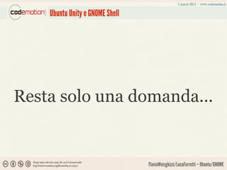 Ubuntu Unity e GNOME Shell




Resta solo una domanda...


                                 FlaviaWeisghizzi/LucaFerretti – Ubuntu/GNOME
 