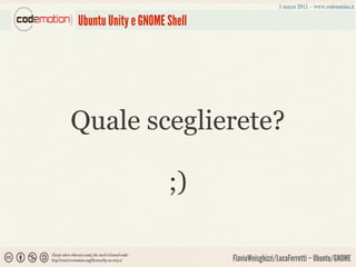Ubuntu Unity e GNOME Shell




Quale sceglierete?

                     ;)

                             FlaviaWeisghizzi/LucaFerretti – Ubuntu/GNOME
 