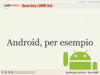 Ubuntu Unity e GNOME Shell




Android, per esempio


                                FlaviaWeisghizzi/LucaFerretti – Ubuntu/GNOME
 