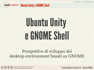 Ubuntu Unity e GNOME Shell




        Ubuntu Unity
        e GNOME Shell
      Prospettive di sviluppo dei
desktop environment basati su GNOME

                                  FlaviaWeisghizzi/LucaFerretti – Ubuntu/GNOME
 