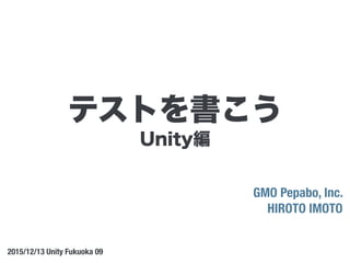 Unity編
GMO Pepabo, Inc.
HIROTO IMOTO
2015/12/13 Unity Fukuoka 09
テストを書こう
 