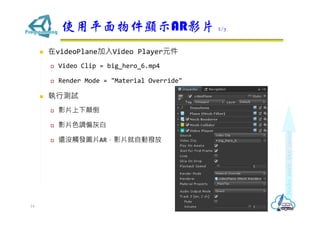 ? videoPlaneVideo PlayerԪ
? Video Clip = big_hero_6.mp4
? Render Mode = "Material Override"
? Мyԇ
? ӰƬ
? ӰƬɫ{ƫҰ
? ߀]|lDƬARӰƬԄӓܷ
ʹƽ@ʾARӰƬ 2/7
14
 